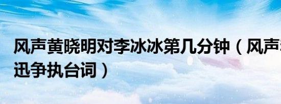 风声黄晓明对李冰冰第几分钟（风声李冰冰周迅争执台词）