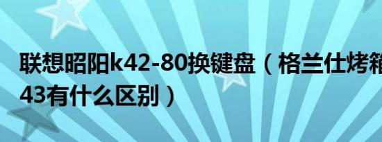 联想昭阳k42-80换键盘（格兰仕烤箱k42和k43有什么区别）