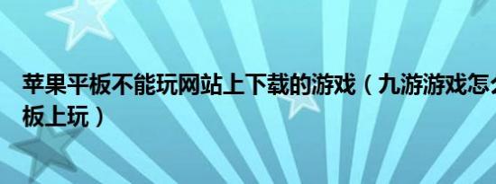 苹果平板不能玩网站上下载的游戏（九游游戏怎么在苹果平板上玩）