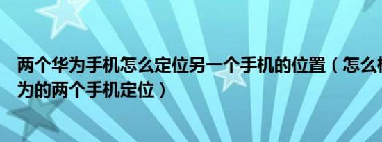 两个华为手机怎么定位另一个手机的位置（怎么样可以把华为的两个手机定位）