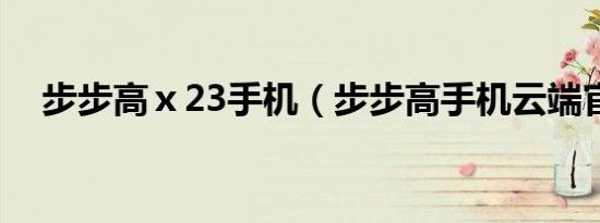 步步高ⅹ23手机（步步高手机云端官网）