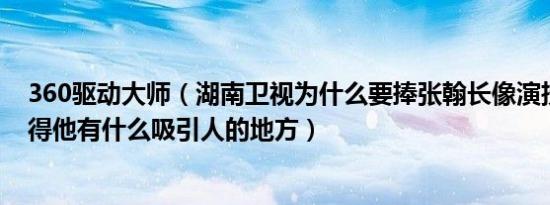 360驱动大师（湖南卫视为什么要捧张翰长像演技真的不觉得他有什么吸引人的地方）