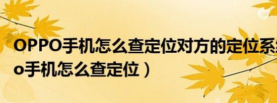 OPPO手机怎么查定位对方的定位系统（oppo手机怎么查定位）