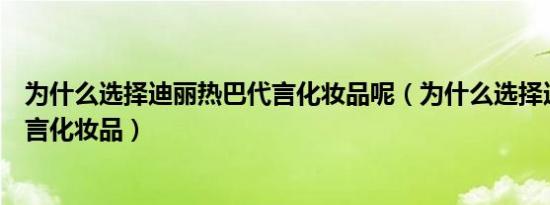 为什么选择迪丽热巴代言化妆品呢（为什么选择迪丽热巴代言化妆品）