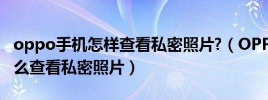 oppo手机怎样查看私密照片?（OPPOa35怎么查看私密照片）