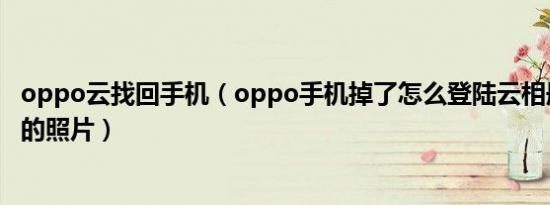 oppo云找回手机（oppo手机掉了怎么登陆云相册找到以前的照片）