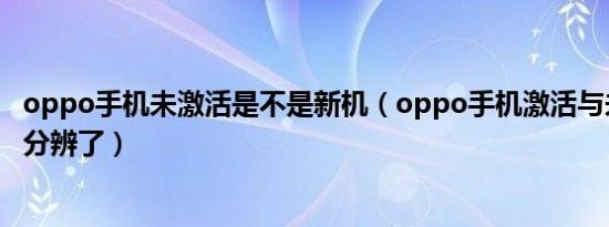 oppo手机未激活是不是新机（oppo手机激活与未激活怎么分辨了）