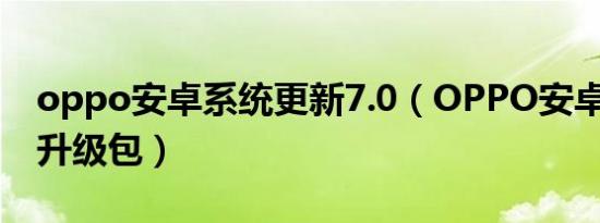 oppo安卓系统更新7.0（OPPO安卓系统8.1升级包）