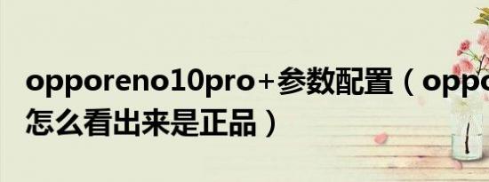 opporeno10pro+参数配置（oppo reno 6怎么看出来是正品）