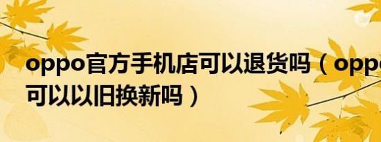 oppo官方手机店可以退货吗（oppo官方店可以以旧换新吗）