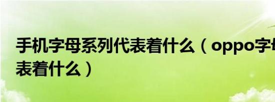 手机字母系列代表着什么（oppo字母系列代表着什么）