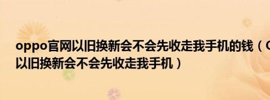 oppo官网以旧换新会不会先收走我手机的钱（OPPO官网以旧换新会不会先收走我手机）