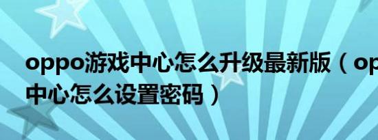 oppo游戏中心怎么升级最新版（oppo游戏中心怎么设置密码）