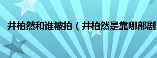 井柏然和谁被拍（井柏然是靠哪部剧火的）