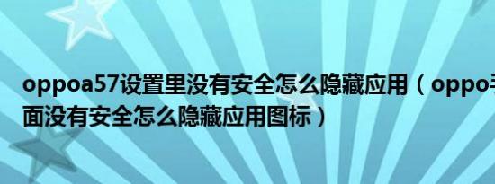 oppoa57设置里没有安全怎么隐藏应用（oppo手机设置里面没有安全怎么隐藏应用图标）