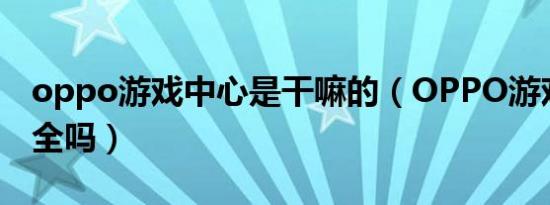 oppo游戏中心是干嘛的（OPPO游戏中心安全吗）