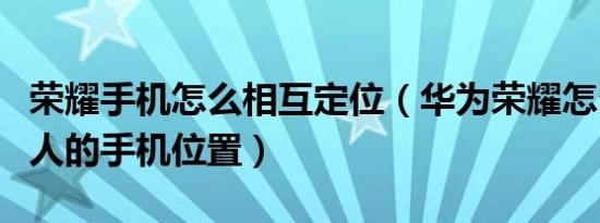 荣耀手机怎么相互定位（华为荣耀怎么定位别人的手机位置）