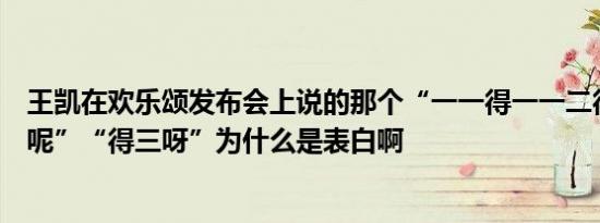 王凯在欢乐颂发布会上说的那个“一一得一一二得二那一三呢”“得三呀”为什么是表白啊