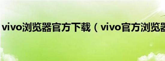 vivo浏览器官方下载（vivo官方浏览器网站）