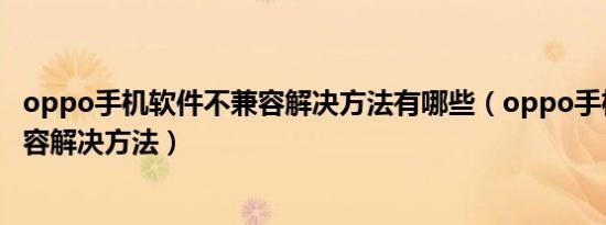 oppo手机软件不兼容解决方法有哪些（oppo手机软件不兼容解决方法）