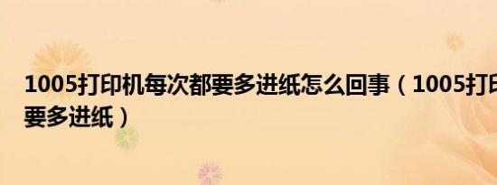 1005打印机每次都要多进纸怎么回事（1005打印机每次都要多进纸）