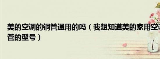 美的空调的铜管通用的吗（我想知道美的家用空调使用的铜管的型号）