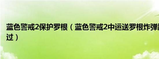 蓝色警戒2保护罗根（蓝色警戒2中运送罗根炸弹那一关怎麽过）