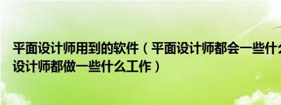 平面设计师用到的软件（平面设计师都会一些什么软件平面设计师都做一些什么工作）