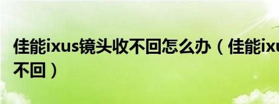 佳能ixus镜头收不回怎么办（佳能ixus镜头收不回）