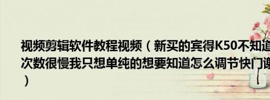 视频剪辑软件教程视频（新买的宾得K50不知道怎么用快门次数很慢我只想单纯的想要知道怎么调节快门谢谢大神指教）