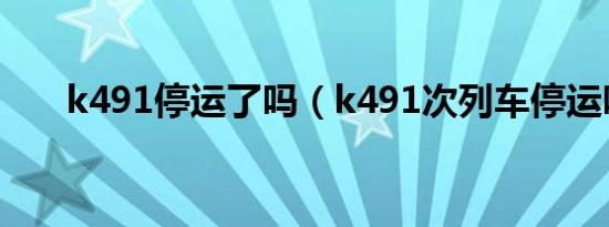 k491停运了吗（k491次列车停运吗）