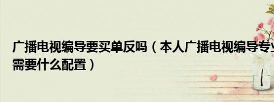 广播电视编导要买单反吗（本人广播电视编导专业电脑大概需要什么配置）