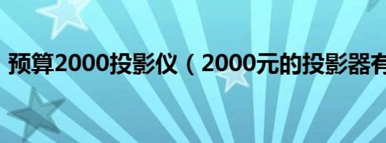 预算2000投影仪（2000元的投影器有用吗）