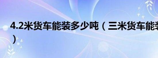 4.2米货车能装多少吨（三米货车能装多少方）