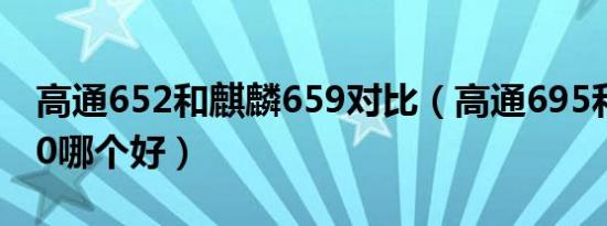 高通652和麒麟659对比（高通695和麒麟820哪个好）