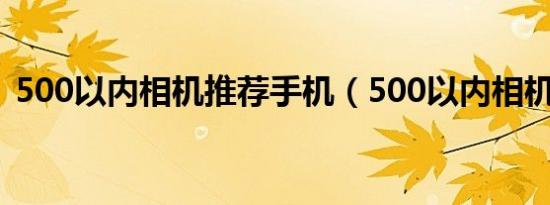 500以内相机推荐手机（500以内相机推荐）