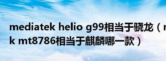 mediatek helio g99相当于骁龙（mediatek mt8786相当于麒麟哪一款）