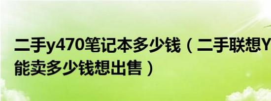 二手y470笔记本多少钱（二手联想Y470现在能卖多少钱想出售）