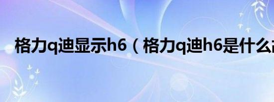 格力q迪显示h6（格力q迪h6是什么故障）