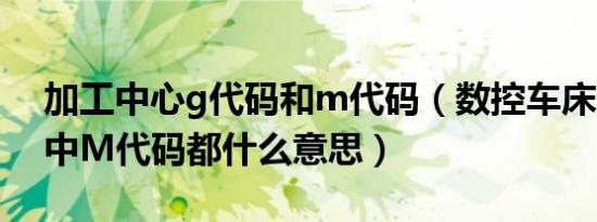 加工中心g代码和m代码（数控车床FANUC中M代码都什么意思）