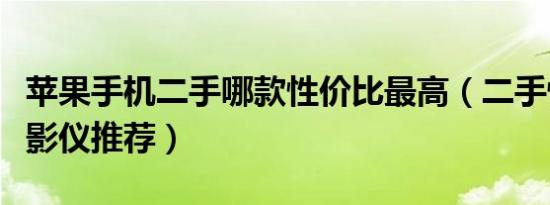 苹果手机二手哪款性价比最高（二手性价比投影仪推荐）