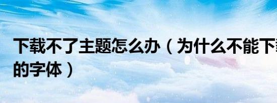 下载不了主题怎么办（为什么不能下载主题里的字体）