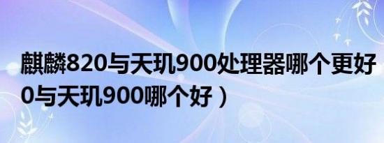 麒麟820与天玑900处理器哪个更好（麒麟820与天玑900哪个好）