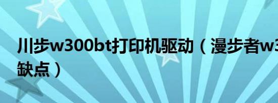 川步w300bt打印机驱动（漫步者w300bt优缺点）