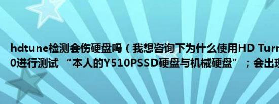 hdtune检测会伤硬盘吗（我想咨询下为什么使用HD Turn专业版V5.00进行测试 “本人的Y510PSSD硬盘与机械硬盘”；会出现黄色警告）