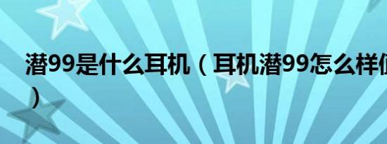 潜99是什么耳机（耳机潜99怎么样值得买吗）