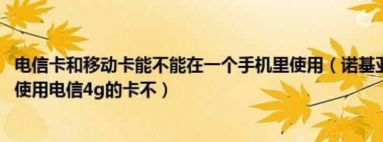 电信卡和移动卡能不能在一个手机里使用（诺基亚1520可以使用电信4g的卡不）