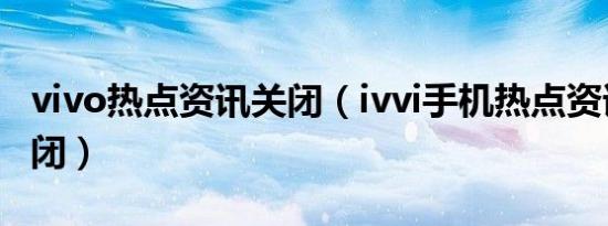 vivo热点资讯关闭（ivvi手机热点资讯怎么关闭）