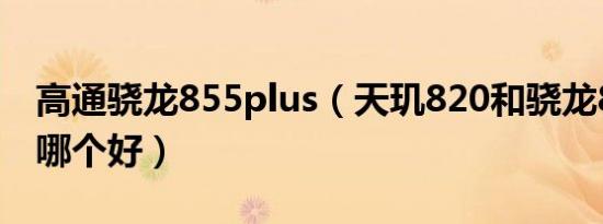 高通骁龙855plus（天玑820和骁龙855plus哪个好）