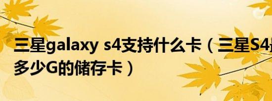 三星galaxy s4支持什么卡（三星S4最大支持多少G的储存卡）